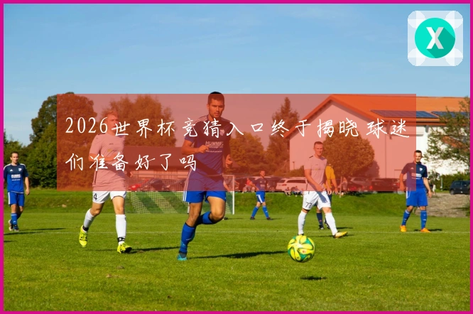 2026世界杯竞猜入口终于揭晓 球迷们准备好了吗
