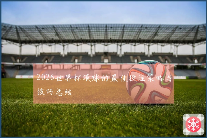 2026世界杯滚球的最佳投注策略与技巧总结