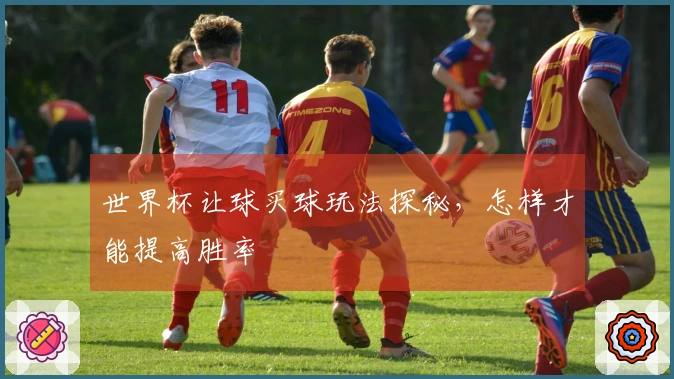 世界杯让球买球玩法探秘，怎样才能提高胜率