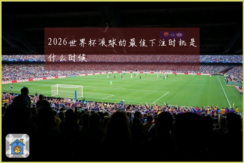 2026世界杯滚球的最佳下注时机是什么时候