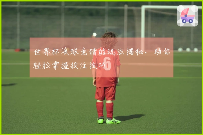 世界杯滚球竞猜的玩法揭秘，助你轻松掌握投注技巧