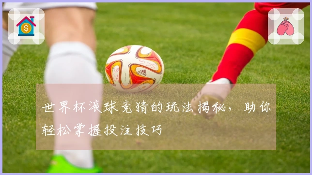 世界杯滚球竞猜的玩法揭秘，助你轻松掌握投注技巧