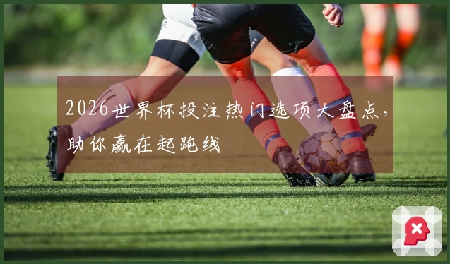 2026世界杯投注热门选项大盘点，助你赢在起跑线