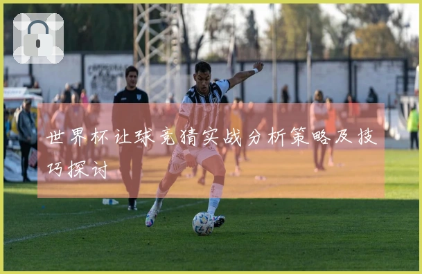 世界杯让球竞猜实战分析策略及技巧探讨