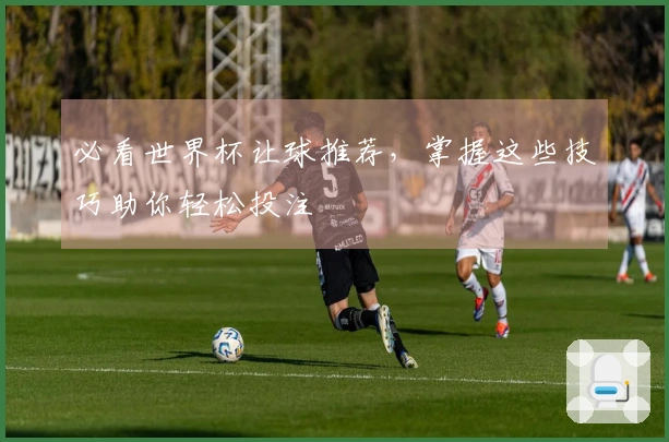 必看世界杯让球推荐，掌握这些技巧助你轻松投注