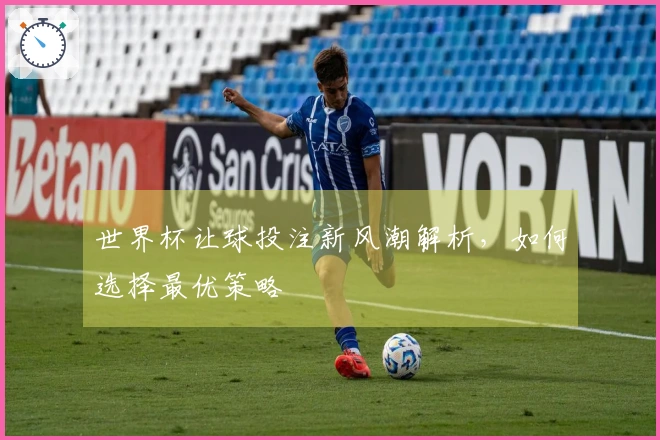 世界杯让球投注新风潮解析，如何选择最优策略