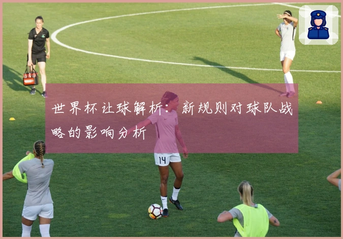 世界杯让球解析：新规则对球队战略的影响分析