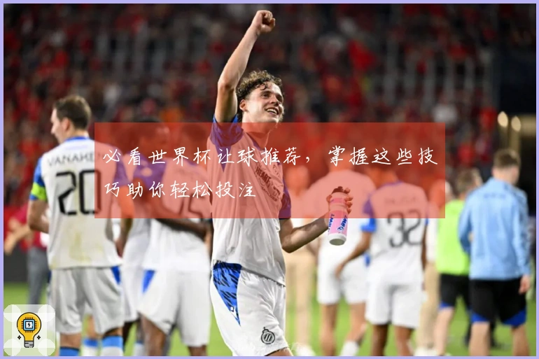必看世界杯让球推荐，掌握这些技巧助你轻松投注