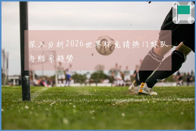 深入分析2026世界杯竞猜热门球队与赔率趋势
