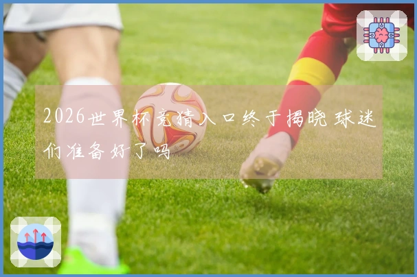 2026世界杯竞猜入口终于揭晓 球迷们准备好了吗
