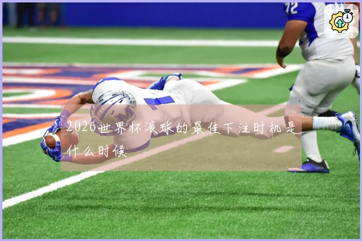 2026世界杯滚球的最佳下注时机是什么时候