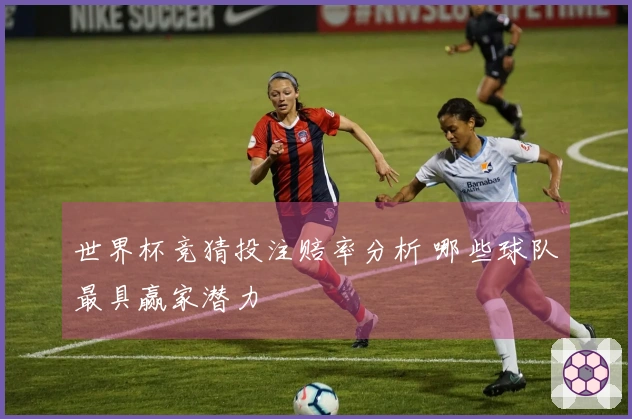 世界杯竞猜投注赔率分析 哪些球队最具赢家潜力
