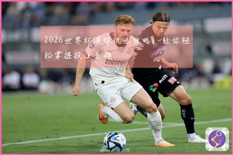 2026世界杯滚球玩法攻略，让你轻松掌握投注乐趣